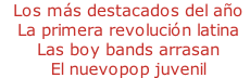 - Los más destacados del año - La primera revolución latina - Las boy bands arrasan - El nuevopop juvenil